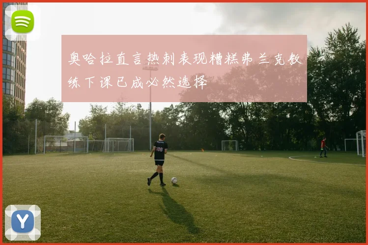 奥哈拉直言热刺表现糟糕弗兰克教练下课已成必然选择