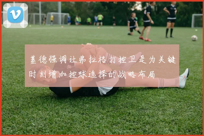 基德强调让弗拉格打控卫是为关键时刻增加控球选择的战略布局
