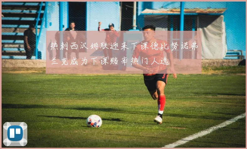 热刺西汉姆联迎来下课德比努诺弗兰克成为下课赔率热门人选