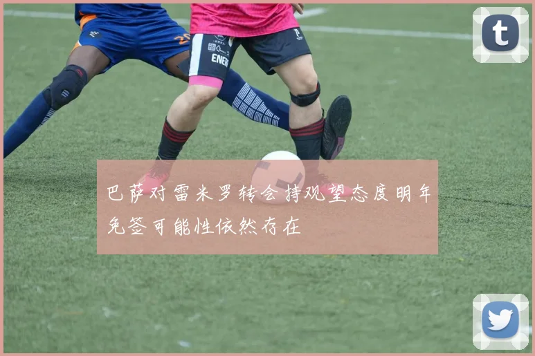 巴萨对雷米罗转会持观望态度明年免签可能性依然存在