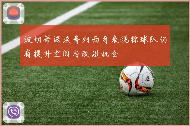 波切蒂诺谈普利西奇表现称球队仍有提升空间与改进机会