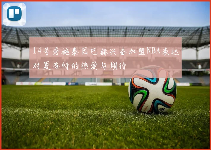 14号秀施泰因巴赫兴奋加盟NBA表达对夏洛特的热爱与期待