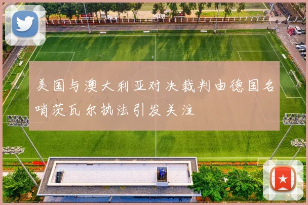 美国与澳大利亚对决裁判由德国名哨茨瓦尔执法引发关注