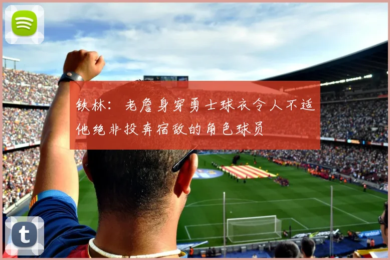 铁林：老詹身穿勇士球衣令人不适他绝非投奔宿敌的角色球员