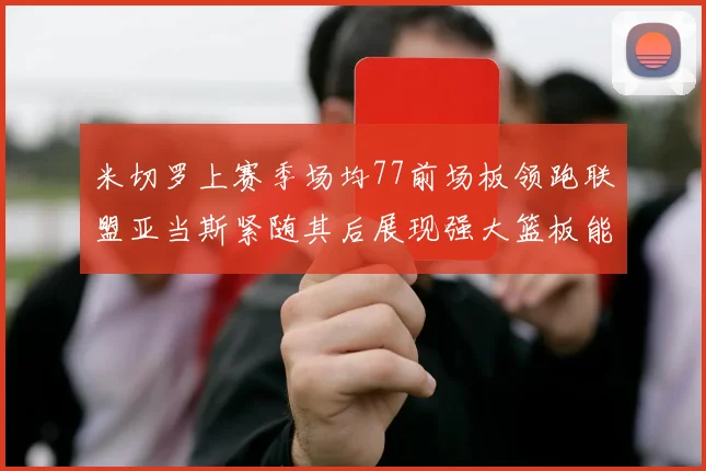 米切罗上赛季场均77前场板领跑联盟亚当斯紧随其后展现强大篮板能力