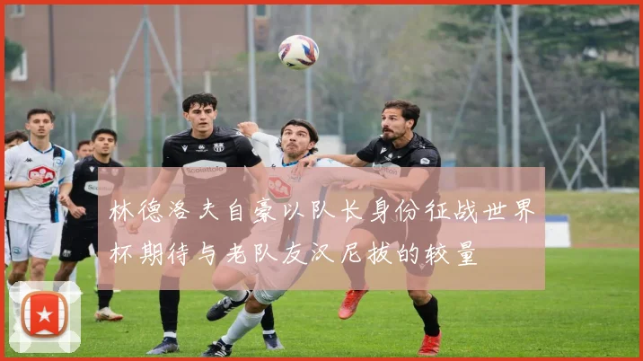 林德洛夫自豪以队长身份征战世界杯期待与老队友汉尼拔的较量