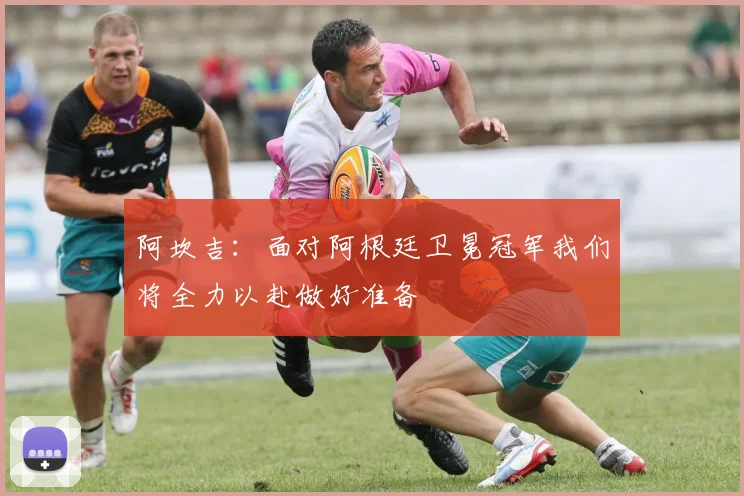 阿坎吉：面对阿根廷卫冕冠军我们将全力以赴做好准备