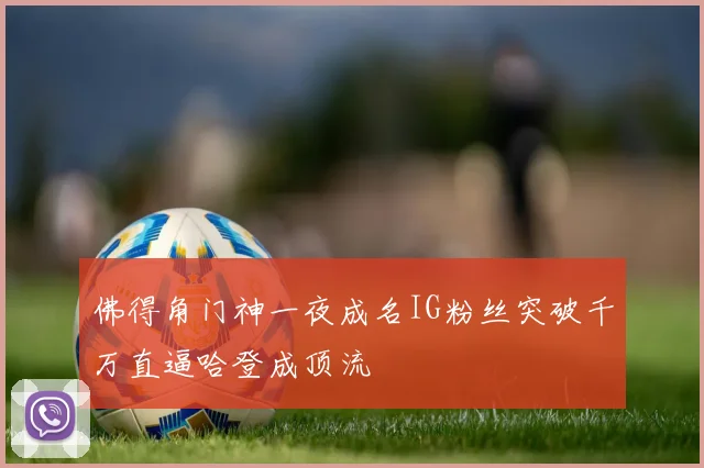 佛得角门神一夜成名IG粉丝突破千万直逼哈登成顶流