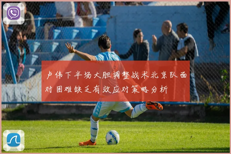 卢伟下半场大胆调整战术北京队面对困难缺乏有效应对策略分析