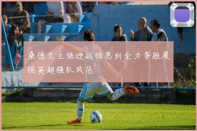 桑德兰主场迎战伯恩利全力争胜展现英超强队风范
