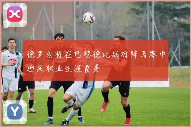 德罗或将在巴黎德比战对阵马赛中迎来职业生涯首秀