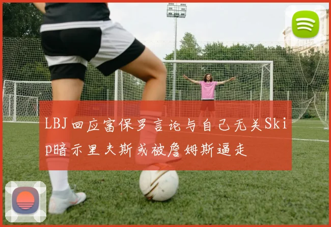 LBJ回应富保罗言论与自己无关Skip暗示里夫斯或被詹姆斯逼走