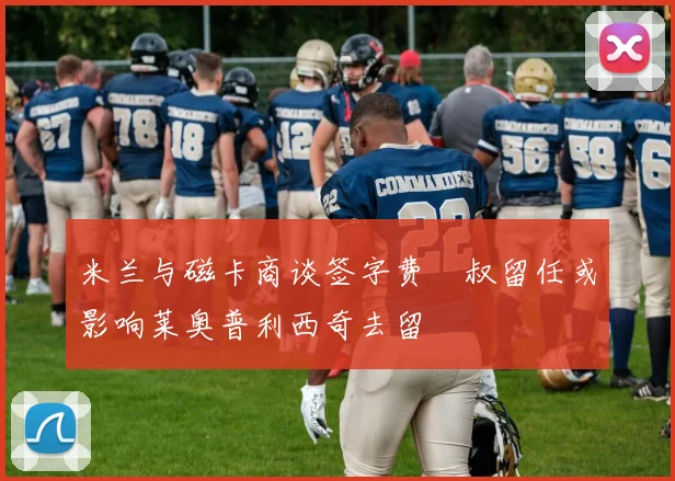 米兰与磁卡商谈签字费囧叔留任或影响莱奥普利西奇去留